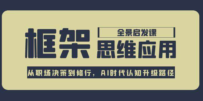 框架思维应用全景课，从职场决策到修行，AI时代认知升级路径-网创资源总站