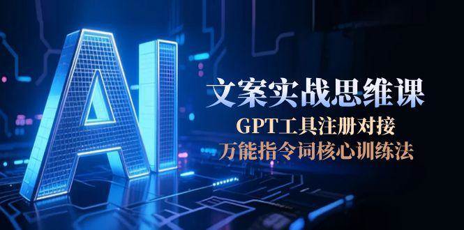 AI文案实战思维课，GPT工具注册对接，万能指令词核心训练法-网创资源总站