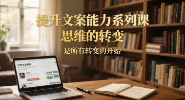 提升文案能力系列课，思维的转变，是所有转变的开始-网创资源总站