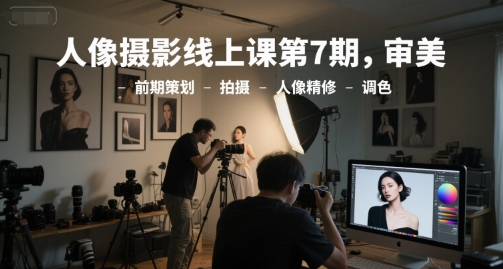 人像摄影线上课第7期，审美-前期策划-拍摄-人像精修-调色-网创资源总站