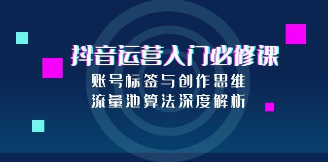 抖音运营入门必修课，账号标签与创作思维，流量池算法深度解析-网创资源总站