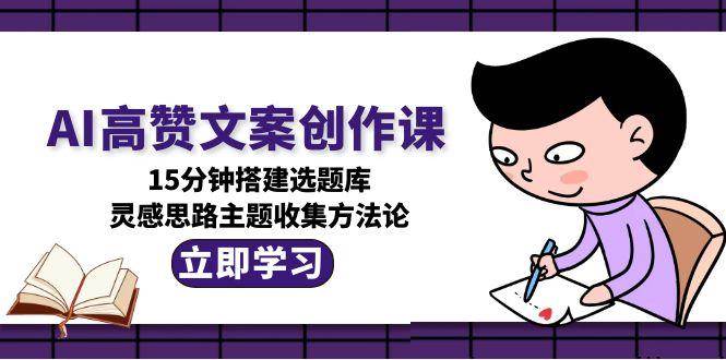 AI高赞文案创作课，15分钟搭建选题库，灵感思路主题收集方法论-网创资源总站