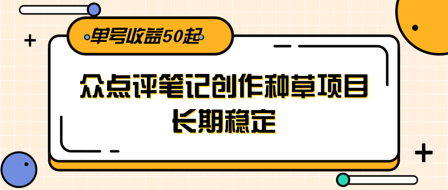 大众点评笔记创作种草项目，长期稳定， 单号收益50起-网创资源总站
