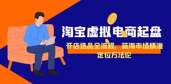 淘宝虚拟电商起盘，开店选品全流程，蓝海市场精准定位方法论-网创资源总站