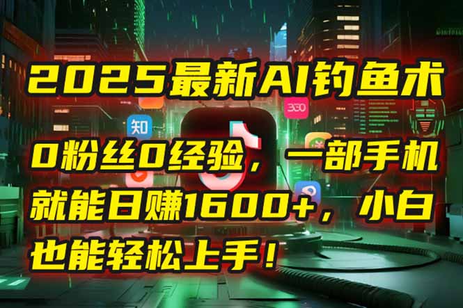2025最新AI钓鱼术：0粉丝0经验，一部手机就能开启自动赚钱模式！-网创资源总站
