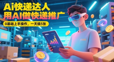 Ai快递达人，用AI做快递推广，0基础上手操作，一天搞5张-网创资源总站