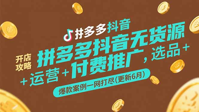 拼多多抖音无货源开店攻略，选品+运营+付费推广+爆款案例一网打尽(更新6月-网创资源总站