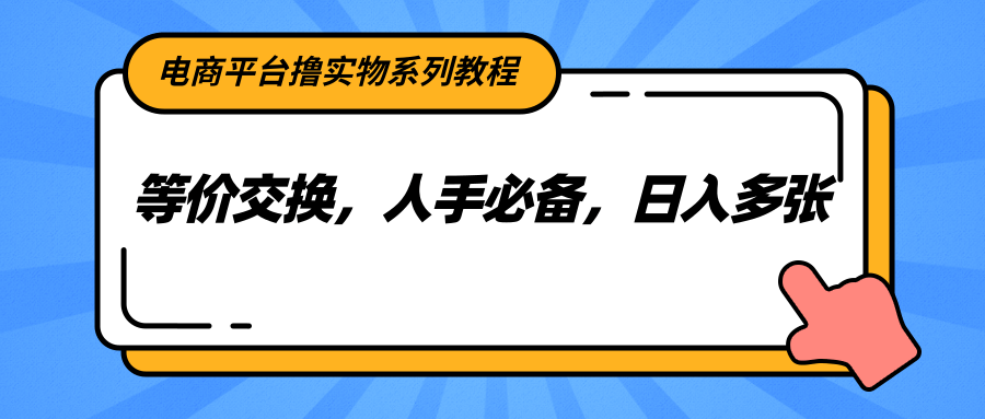 电商平台撸实物系列教程，等价交换，人手必备，日入多张-网创资源总站