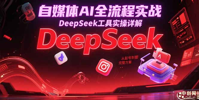 自媒体AI全流程实战，DeepSeek工具实操详解，从起号到变现完整方案-网创资源总站