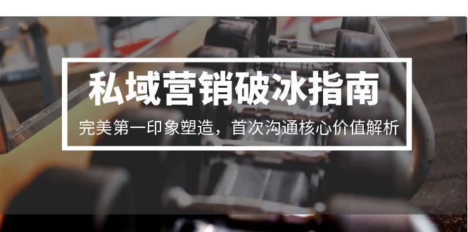 私域营销破冰指南，完美第一印象塑造，首次沟通核心价值解析-网创资源总站