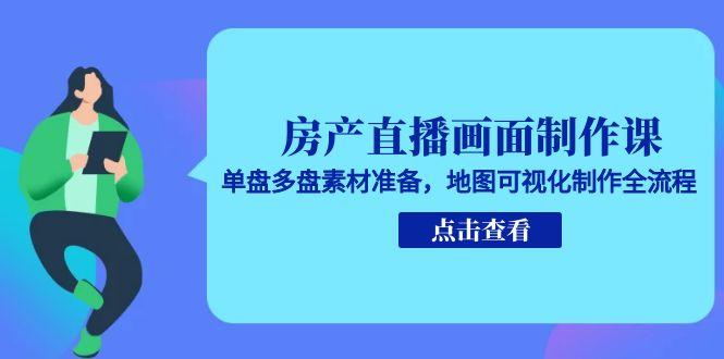 房产直播画面制作课，单盘多盘素材准备，地图可视化制作全流程-网创资源总站