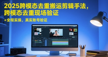 2025跨模态去重搬运剪辑手法，跨模态去重现场验证 +全程实操，真实账号验证-网创资源总站