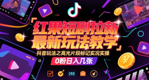 红果短剧拉新最新玩法教学，抖音玩法之高光片段标记实况实操，0粉日入几张-网创资源总站