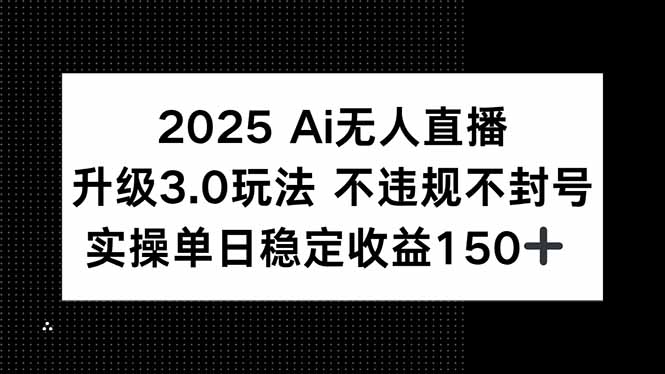 2025 AI无人直播升级3.0玩法，不违规 不封号，单日稳定收益150+-网创资源总站