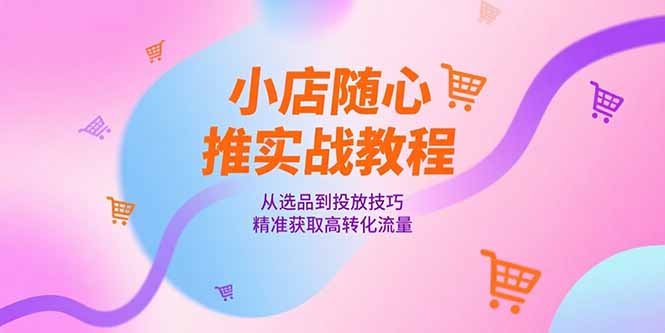 小店随心推实战教程，从选品到投放技巧，精准获取高转化流量-网创资源总站