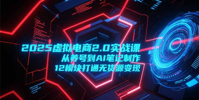 2025虚拟电商2.0实战课，从养号到AI笔记制作，12模块打通无货源变现-网创资源总站