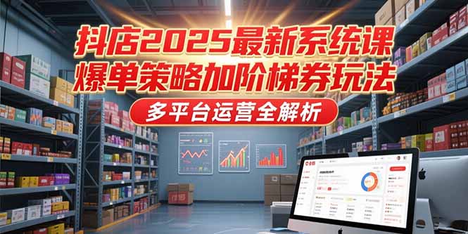 抖店2025最新系统课，爆单策略加阶梯券玩法，多平台运营全解析-网创资源总站