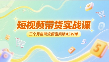 短视频带货实战课，三个月自然流橱窗突破45W单-网创资源总站