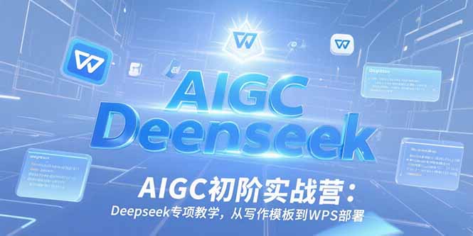 AIGC初阶实战营：Deepseek专项教学，从写作模板到WPS部署-网创资源总站