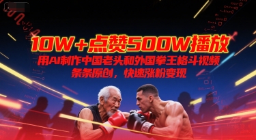 10W+点赞500W播放，用AI制作中国老头和外国拳王格斗视频，条条原创，快速涨粉变现-网创资源总站