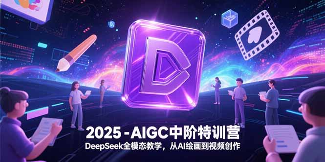 2025-AIGC中阶特训营，DeepSeek全模态教学，从AI绘画到视频创作-网创资源总站
