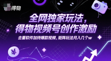 全网独家玩法，得物视频号创作激励 去重软件加持爆款视频，矩阵玩法月入几个w【揭秘】-网创资源总站