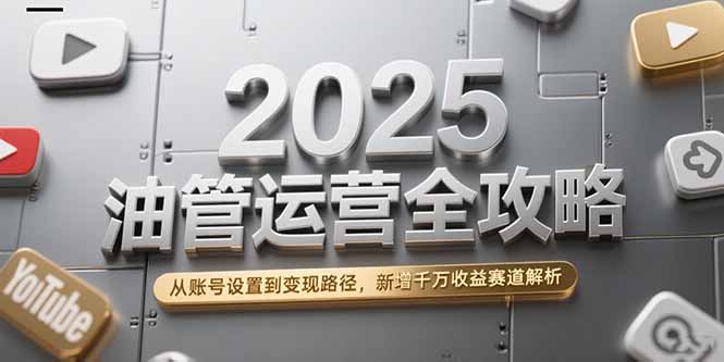 2025油管运营全攻略，从账号设置到变现路径，新增千万收益赛道解析-网创资源总站