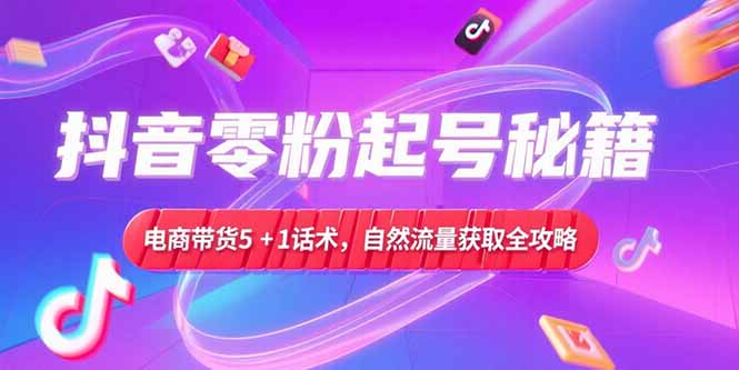 抖音零粉起号秘籍，电商带货5+1话术，自然流量获取实操流程-网创资源总站