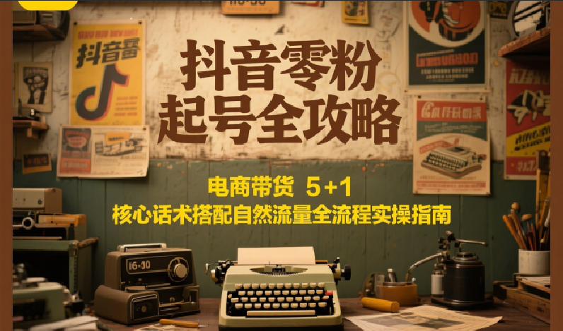 抖音零粉起号全攻略：电商带货 5+1 核心话术搭配自然流量全流程实操指南-网创资源总站