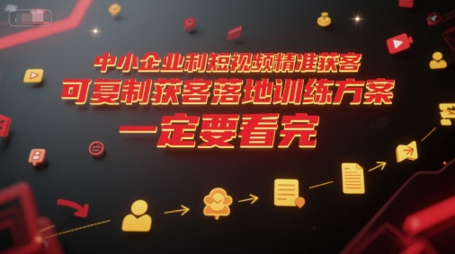 中小企业利用短视频精准获客，可复制获客落地训练方案，做好短视频，一定要看完-网创资源总站