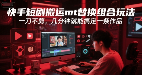 快手短剧搬运mt替换组合玩法，一刀不剪，几分钟就能搞定一条作品-网创资源总站