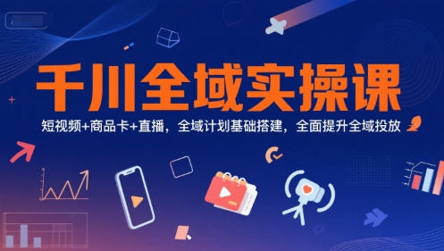 千川全域实操课，短视频+商品卡+直播，全域计划基础搭建，全面提升全域投放-网创资源总站