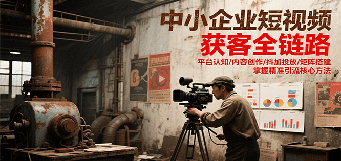 中小企业短视频获客全链路，平台认知/内容创作/抖加投放/矩阵搭建，精准引流核心方法-网创资源总站