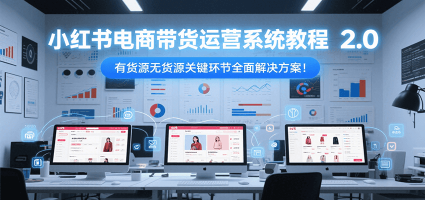 小红书电商带货运营系统教程2.0，有货源无货源关键环节全面解决方案！-网创资源总站
