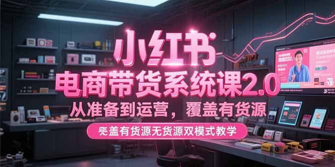 小红书电商带货系统课2.0，从准备到运营，覆盖有货源无货源双模式教学-网创资源总站