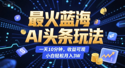 最火蓝海AI头条玩法，一天10分钟，收益可观，小白轻松月入3W【揭秘】-网创资源总站