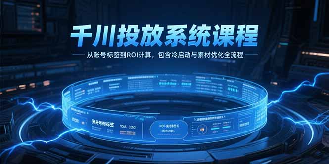 千川投放系统课程，从账号标签到ROI计算，包含冷启动与素材优化全流程-网创资源总站