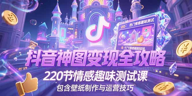 抖音神图变现全攻略，220节情感趣味测试课，包含壁纸制作与运营技巧-网创资源总站