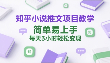 知乎小说推文项目教学，简单易上手，每天3小时轻松变现-网创资源总站