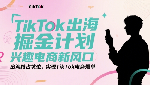 TikTok出海掘金计划，兴趣电商新风口，出海抢占坑位，实现TikTok电商爆单-网创资源总站