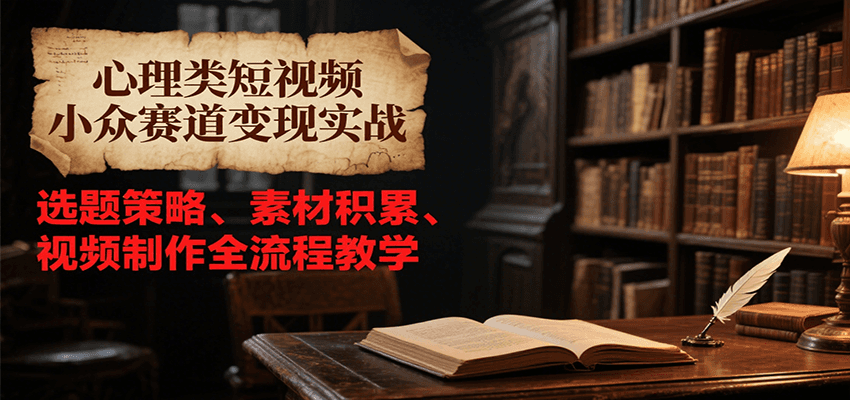 心理类短视频小众赛道变现实战，选题策略、素材积累、视频制作全流程教学-网创资源总站