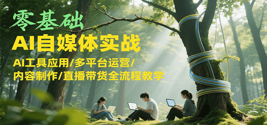 零基础AI自媒体实战，AI工具应用/多平台运营/内容制作/直播带货全流程教学-网创资源总站