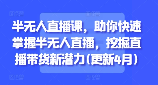 半无人直播课，助你快速掌握半无人直播，挖掘直播带货新潜力(更新7月)-网创资源总站