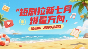 短剧拉新七月爆量方向，短剧推广暑期冲量指南-网创资源总站