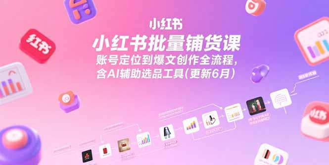 小红书批量铺货课，账号定位到爆文创作全流程，含AI辅助选品工具(更新6月-网创资源总站