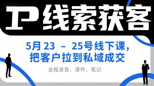 IP线索获客5月23-25号线下课，把客户拉到私域成交(录音+课件+笔记)-网创资源总站