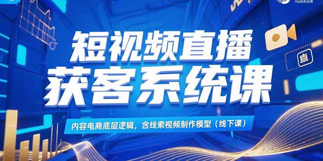 短视频直播获客系统课，内容电商底层逻辑，含线索视频制作模型(线下课-网创资源总站