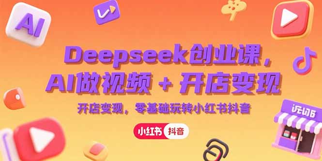 Deepseek创业课，AI做视频+开店变现，零基础玩转小红书抖音-网创资源总站