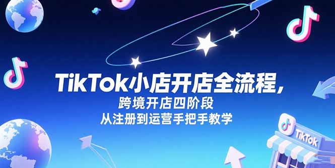 TikTok小店开店全流程，跨境开店四阶段，从注册到运营手把手教学-网创资源总站