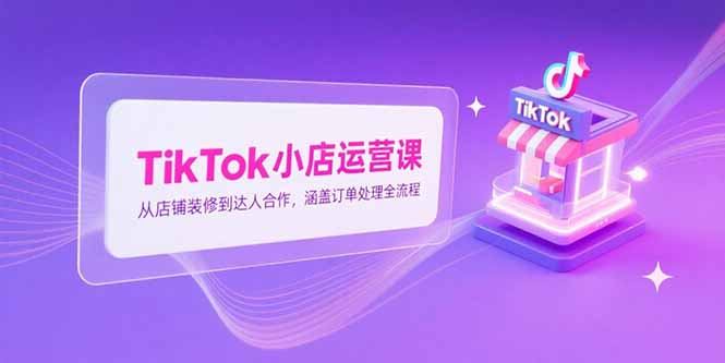 TikTok小店运营课，从店铺装修到达人合作，涵盖订单处理全流程-网创资源总站